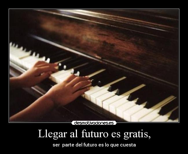 Llegar al futuro es gratis, - ser parte del futuro es lo que cuesta