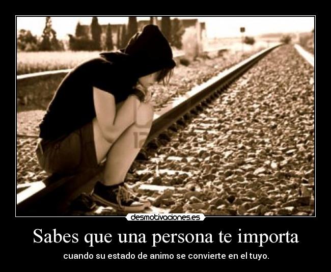 Sabes que una persona te importa - cuando su estado de animo se convierte en el tuyo.