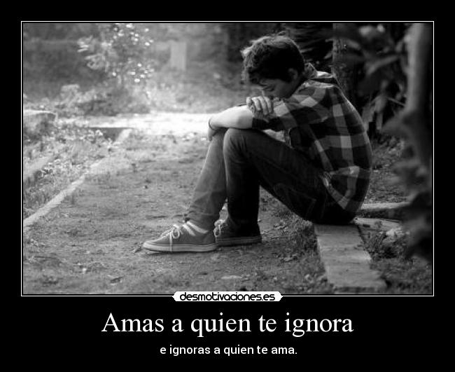 Amas a quien te ignora - e ignoras a quien te ama.