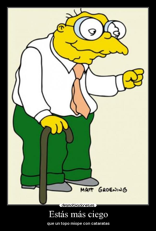 Estás más ciego -