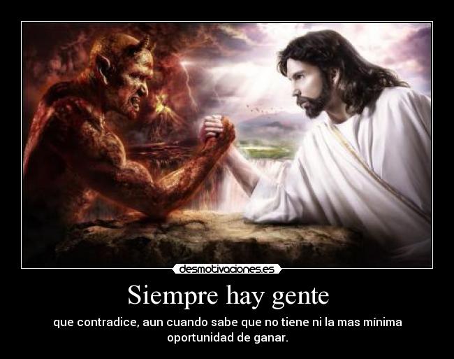 Siempre hay gente - que contradice, aun cuando sabe que no tiene ni la mas mínima
oportunidad de ganar.