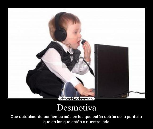 Desmotiva - Que actualmente confiemos más en los que están detrás de la pantalla 
que en los que están a nuestro lado.