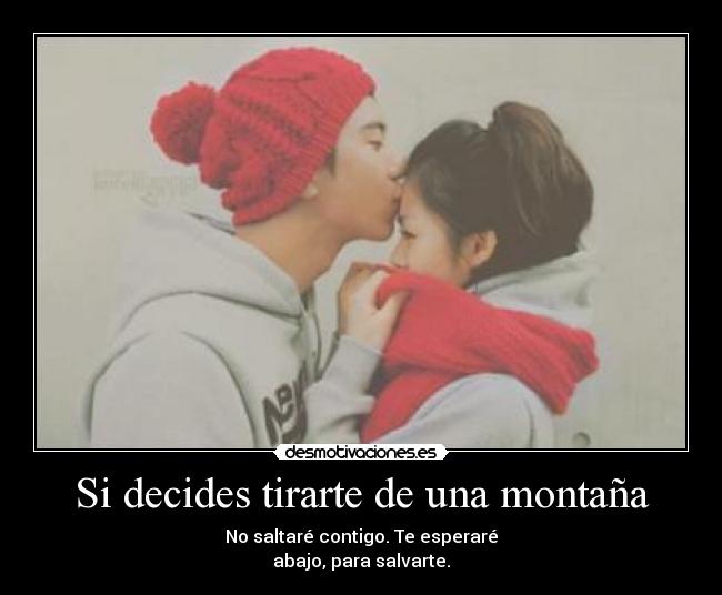 Si decides tirarte de una montaña - No saltaré contigo. Te esperaré
abajo, para salvarte.