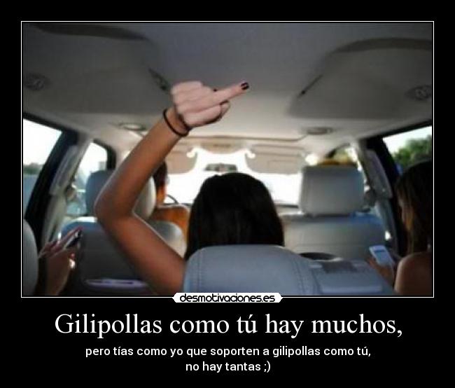 Gilipollas como tú hay muchos, -