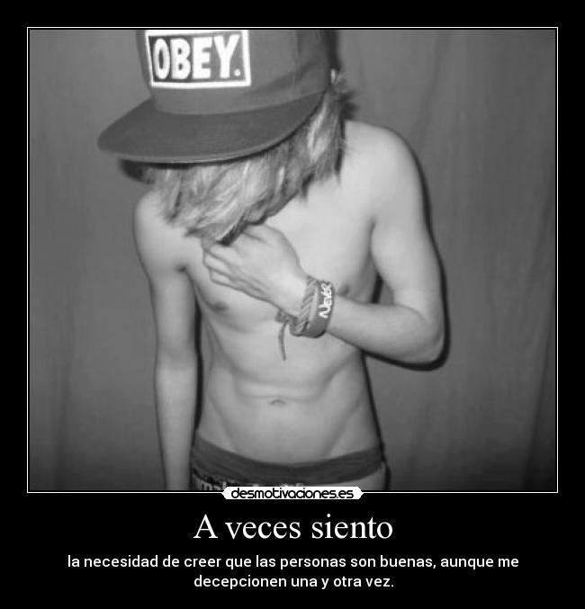 A veces siento - la necesidad de creer que las personas son buenas, aunque me
decepcionen una y otra vez.