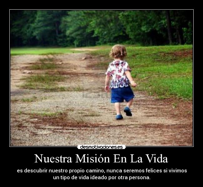 Nuestra Misión En La Vida - es descubrir nuestro propio camino, nunca seremos felices si vivimos
un tipo de vida ideado por otra persona.