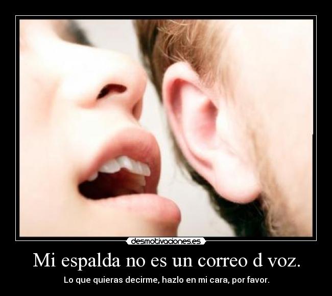 Mi espalda no es un correo d voz. - Lo que quieras decirme, hazlo en mi cara, por favor.
