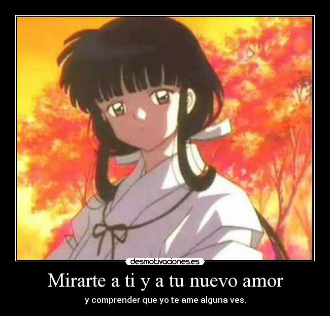 Mirarte a ti y a tu nuevo amor - y comprender que yo te ame alguna ves.