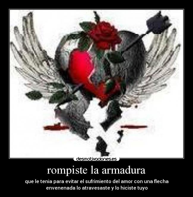 rompiste la armadura - que le tenia para evitar el sufrimiento del amor con una flecha
envenenada lo atravesaste y lo hiciste tuyo