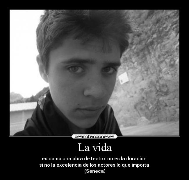 La vida - es como una obra de teatro: no es la duración
si no la excelencia de los actores lo que importa
(Seneca)