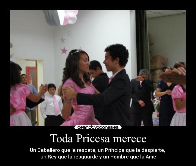 Toda Pricesa merece - Un Caballero que la rescate, un Príncipe que la despierte, 
un Rey que la resguarde y un Hombre que la Ame