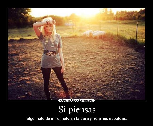 Si piensas - algo malo de mi, dímelo en la cara y no a mis espaldas.