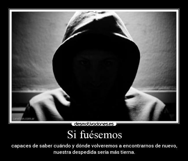 Si fuésemos - capaces de saber cuándo y dónde volveremos a encontrarnos de nuevo,
nuestra despedida sería más tierna.