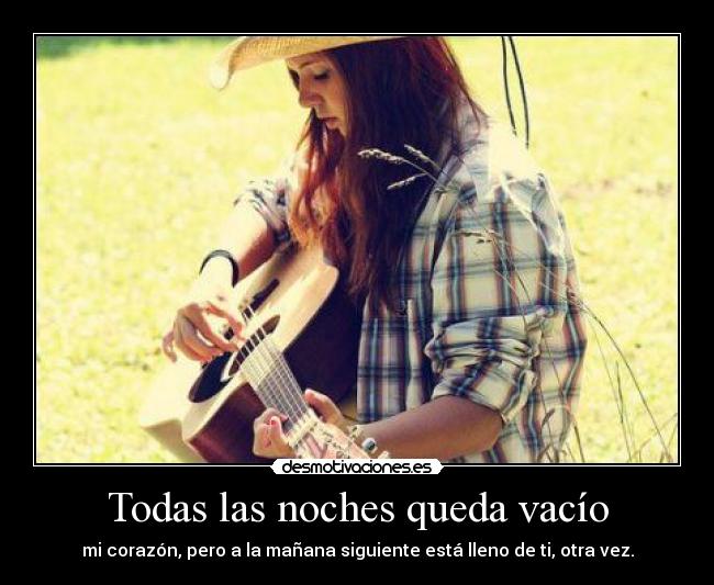 Todas las noches queda vacío - mi corazón, pero a la mañana siguiente está lleno de ti, otra vez.