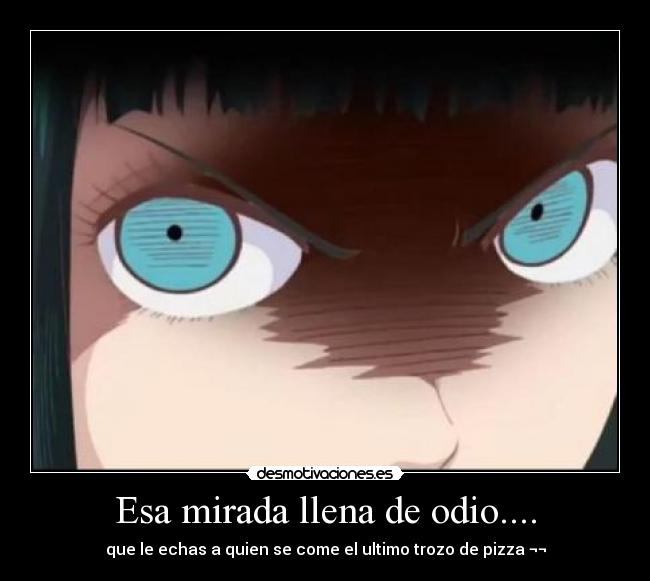 Esa mirada llena de odio.... - que le echas a quien se come el ultimo trozo de pizza ¬¬