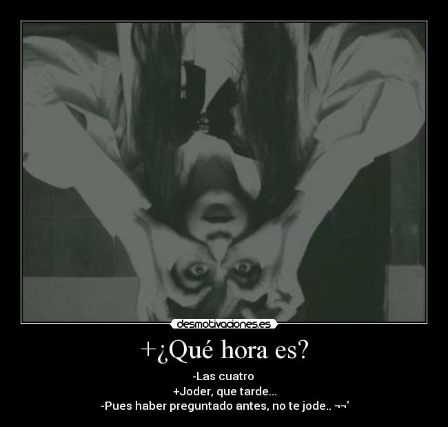 +¿Qué hora es? - -Las cuatro 
+Joder, que tarde...
-Pues haber preguntado antes, no te jode.. ¬¬