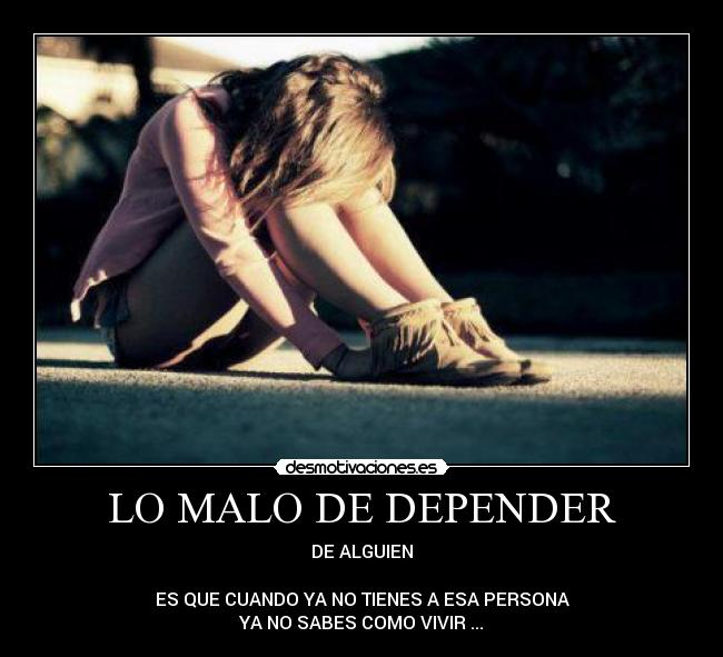 LO MALO DE DEPENDER - DE ALGUIEN
ES QUE CUANDO YA NO TIENES A ESA PERSONA
YA NO SABES COMO VIVIR ...