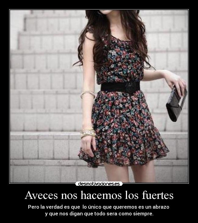 Aveces nos hacemos los fuertes - Pero la verdad es que  lo único que queremos es un abrazo 
y que nos digan que todo sera como siempre.