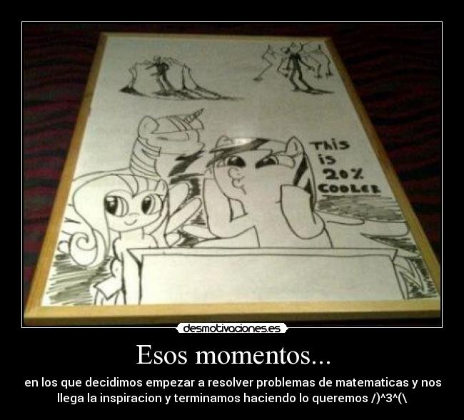 Esos momentos... - en los que decidimos empezar a resolver problemas de matematicas y nos
llega la inspiracion y terminamos haciendo lo queremos /)^3^(\