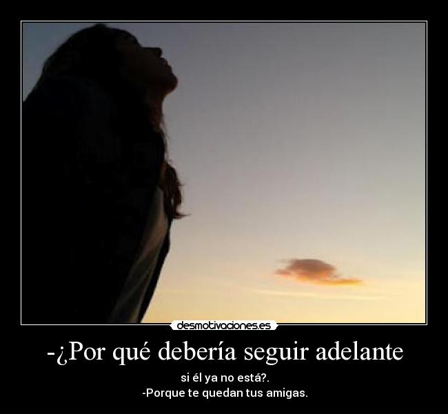 -¿Por qué debería seguir adelante - si él ya no está?.
-Porque te quedan tus amigas.