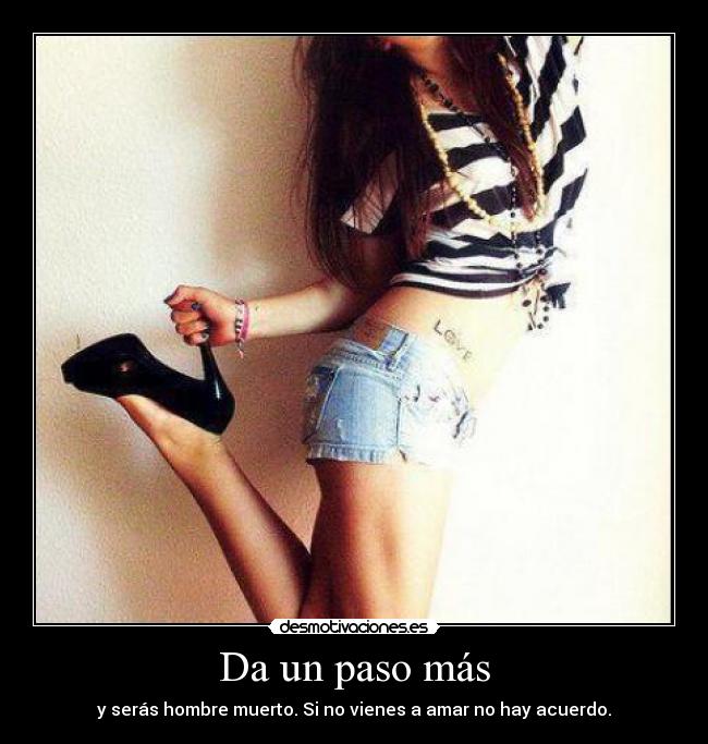 Da un paso más - y serás hombre muerto. Si no vienes a amar no hay acuerdo.