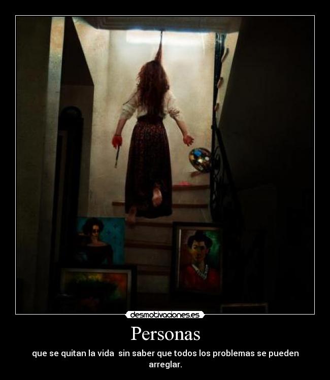 Personas - que se quitan la vida  sin saber que todos los problemas se pueden arreglar.