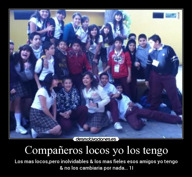 Compañeros locos yo los tengo - Los mas locos,pero inolvidables & los mas fieles esos amigos yo tengo
& no los cambiaria por nada... 1I
