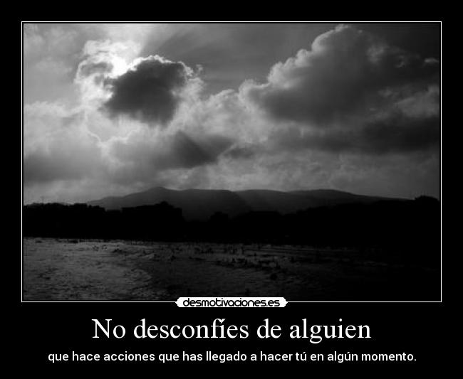 No desconfíes de alguien - que hace acciones que has llegado a hacer tú en algún momento.