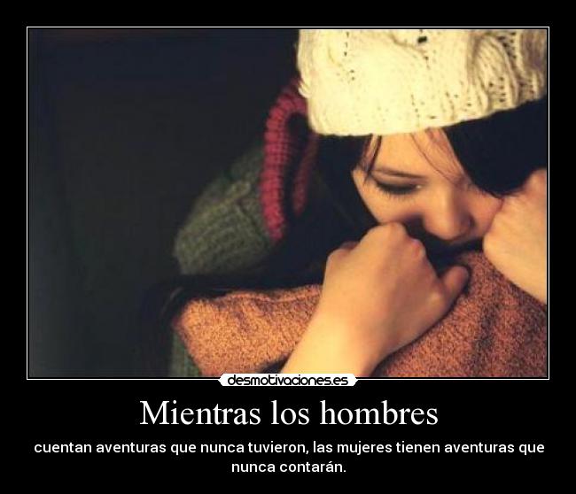 Mientras los hombres - cuentan aventuras que nunca tuvieron, las mujeres tienen aventuras que
nunca contarán.