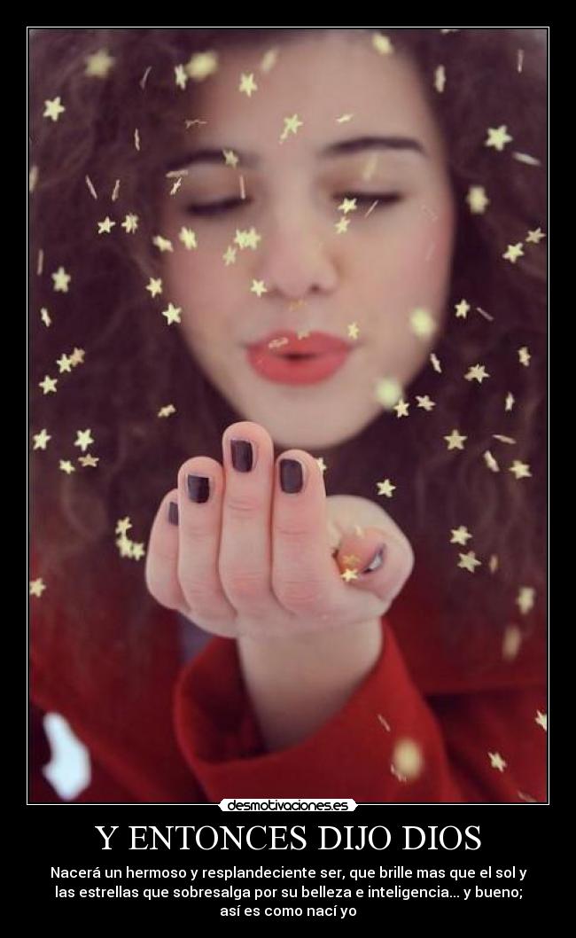 Y ENTONCES DIJO DIOS - Nacerá un hermoso y resplandeciente ser, que brille mas que el sol y
las estrellas que sobresalga por su belleza e inteligencia... y bueno;
así es como nací yo♥