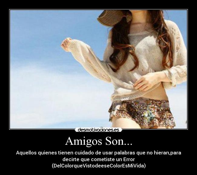 Amigos Son... - Aquellos quienes tienen cuidado de usar palabras que no hieran,para
decirte que cometiste un Error
(DelColorqueVistodeeseColorEsMiVida)