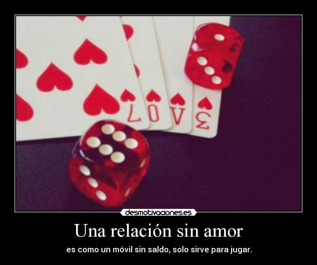 Una relación sin amor - es como un móvil sin saldo, solo sirve para jugar.