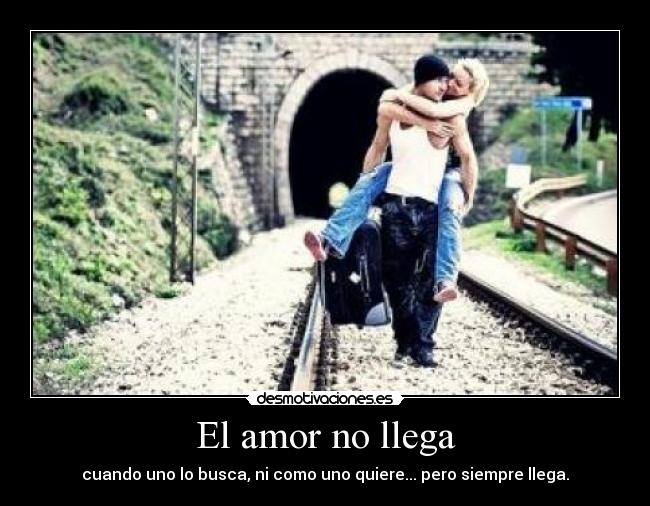 El amor no llega - cuando uno lo busca, ni como uno quiere... pero siempre llega.