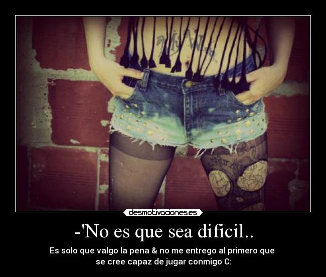 -No es que sea dificil.. - Es solo que valgo la pena & no me entrego al primero que 
se cree capaz de jugar conmigo C: