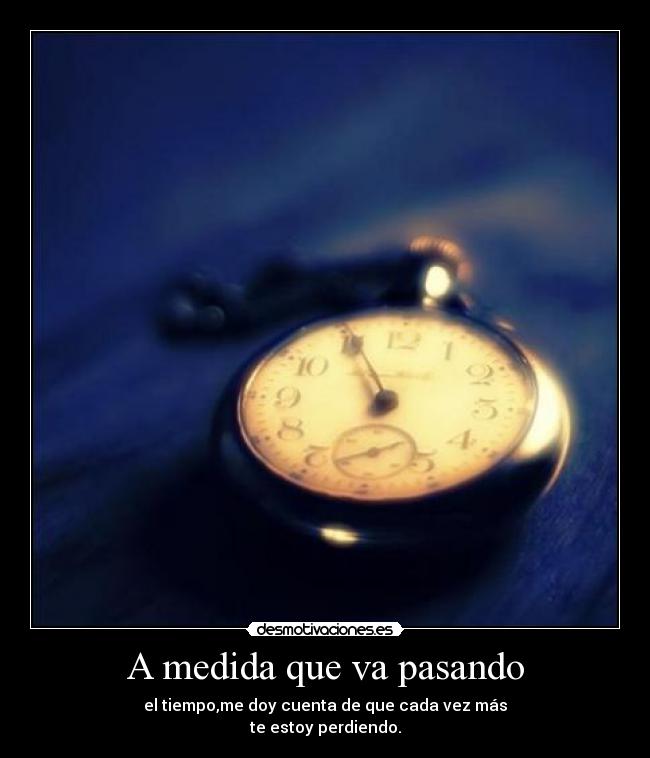 A medida que va pasando - el tiempo,me doy cuenta de que cada vez más
te estoy perdiendo.