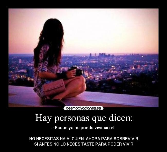 Hay personas que dicen: - - Esque ya no puedo vivir sin el.
NO NECESITAS HA ALGUIEN AHORA PARA SOBREVIVIR
SI ANTES NO LO NECESITASTE PARA PODER VIVIR
