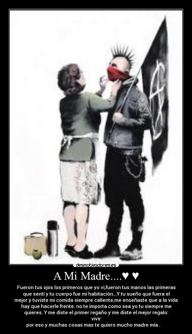A Mi Madre....♥ ♥ - Fueron tus ojos los primeros que yo vi,fueron tus manos las primeras
que sentí y tu cuerpo fue mi habitación...Y tu sueño que fuera el
mejor y tuviste mi comida siempre caliente,me enseñaste que a la vida
hay que hacerle frente. no te importa como sea yo tu siempre me
quieres. Y me diste el primer regaño y me diste el mejor regalo:
vivir
por eso y muchas cosas mas te quiero mucho madre mía . ♥ ♥ ♥