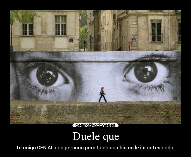 Duele que - te caiga GENIAL una persona pero tú en cambio no le importes nada.