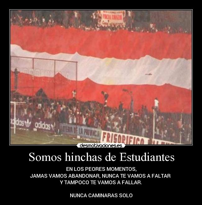 Somos hinchas de Estudiantes - EN LOS PEORES MOMENTOS,
JAMAS VAMOS ABANDONAR, NUNCA TE VAMOS A FALTAR
Y TAMPOCO TE VAMOS A FALLAR.
NUNCA CAMINARAS SOLO