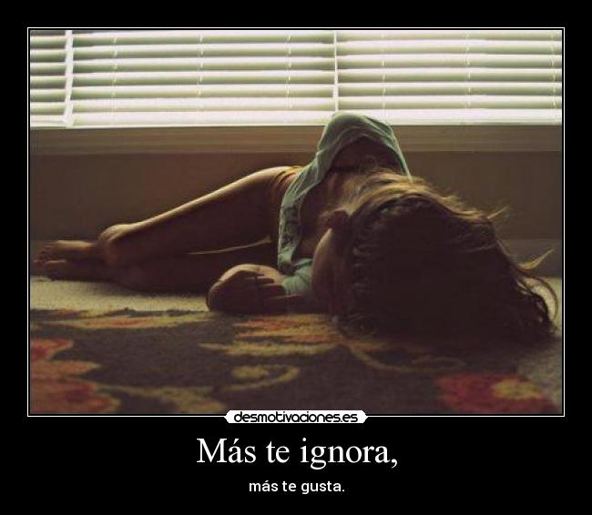 Más te ignora, - más te gusta.