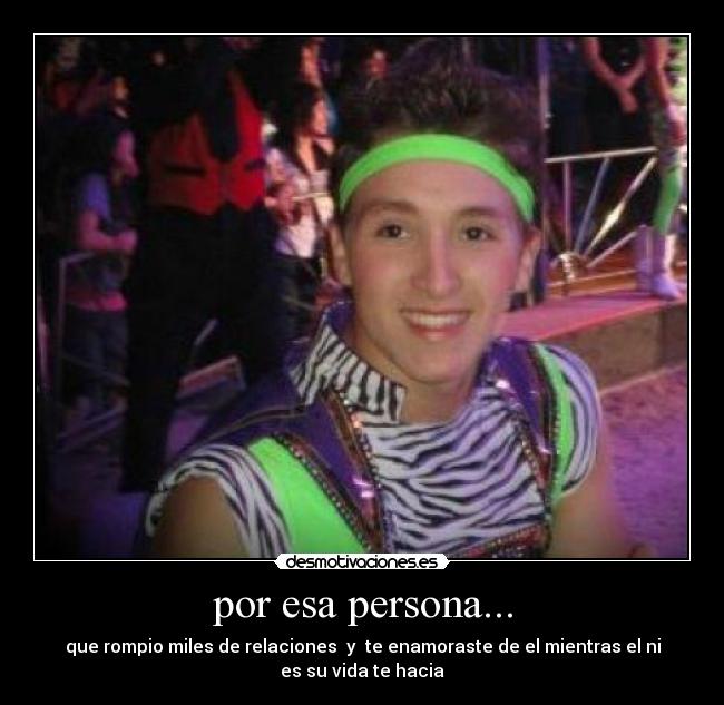 por esa persona... - que rompio miles de relaciones y te enamoraste de el mientras el ni
es su vida te hacia