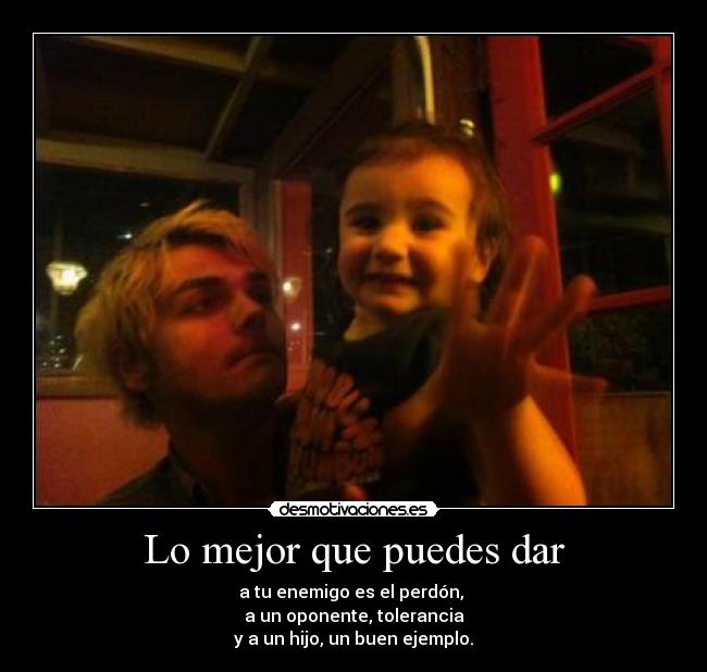 Lo mejor que puedes dar - a tu enemigo es el perdón,
a un oponente, tolerancia
y a un hijo, un buen ejemplo.