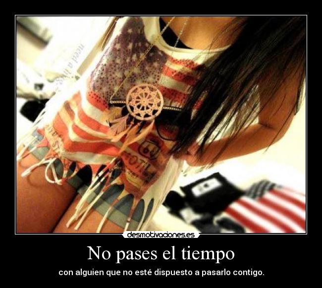 No pases el tiempo - con alguien que no esté dispuesto a pasarlo contigo.