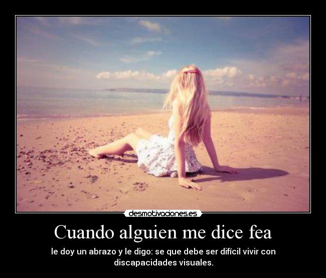 Cuando alguien me dice fea - le doy un abrazo y le digo: se que debe ser difícil vivir con discapacidades visuales.