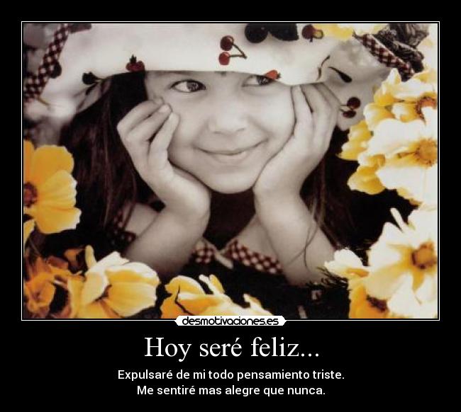 Hoy seré feliz... - Expulsaré de mi todo pensamiento triste.
Me sentiré mas alegre que nunca.