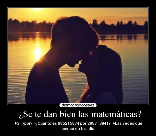 -¿Se te dan bien las matemáticas? - +Si, ¿por?  -¿Cuánto es 985215874 por 298713841?  +Las veces que
pienso en ti al día.