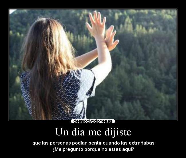 Un día me dijiste - que las personas podían sentir cuando las extrañabas
¿Me pregunto porque no estas aquí?