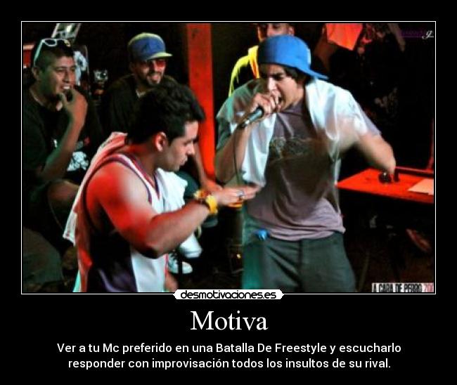Motiva - Ver a tu Mc preferido en una Batalla De Freestyle y escucharlo
responder con improvisación todos los insultos de su rival.