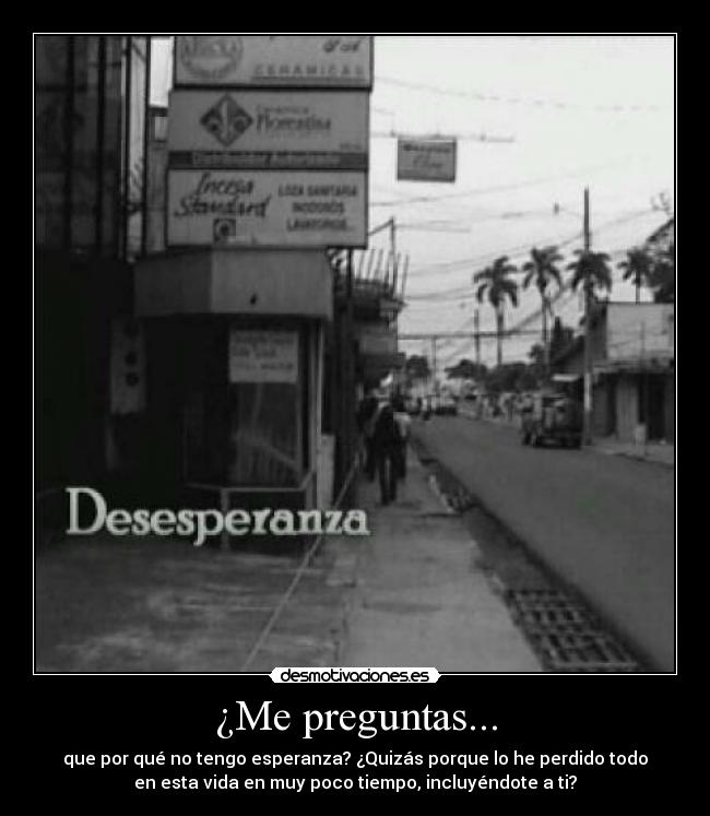 ¿Me preguntas... - que por qué no tengo esperanza? ¿Quizás porque lo he perdido todo
en esta vida en muy poco tiempo, incluyéndote a ti?