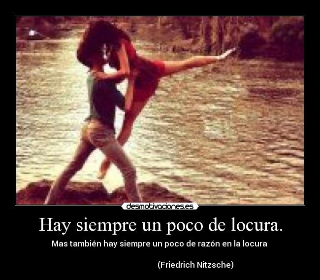 Hay siempre un poco de locura. - Mas también hay siempre un poco de razón en la locura
(Friedrich Nitzsche)